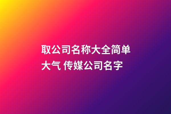 取公司名称大全简单大气 传媒公司名字-第1张-公司起名-玄机派